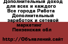 Дополнительный доход для всех и каждого - Все города Работа » Дополнительный заработок и сетевой маркетинг   . Пензенская обл.